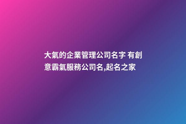大氣的企業管理公司名字 有創意霸氣服務公司名,起名之家-第1張-公司起名-玄機派